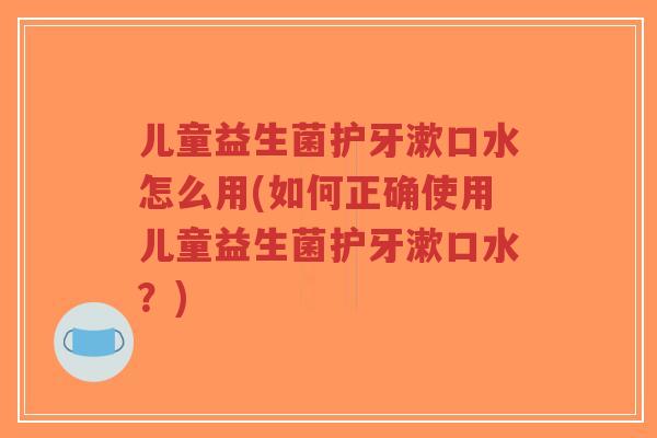 儿童益生菌护牙漱口水怎么用(如何正确使用儿童益生菌护牙漱口水?)-第1张图片-超越 儿童益生菌护牙漱口水怎么用(如何正确使用儿童益生菌护牙漱口水?)-第1张图片-超越