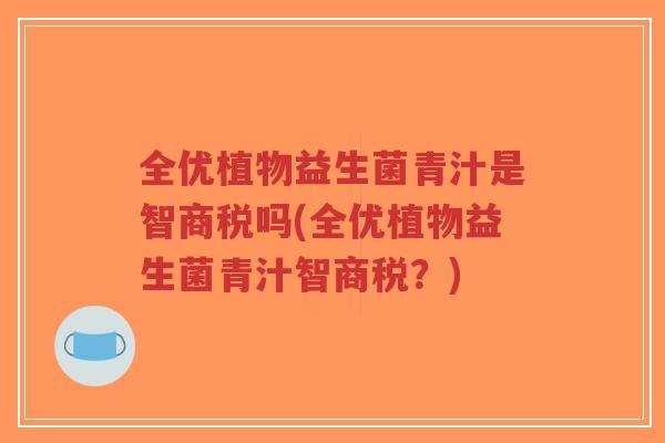 全优植物益生菌青汁是智商税吗(全优植物益生菌青汁智商税?)-第1张图片-超越 全优植物益生菌青汁是智商税吗(全优植物益生菌青汁智商税?)-第1张图片-超越