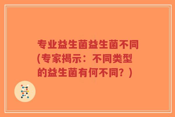 专业益生菌益生菌不同(专家揭示:不同类型的益生菌有何不同?)-第1张图片-超越 专业益生菌益生菌不同(专家揭示:不同类型的益生菌有何不同?)-第1张图片-超越