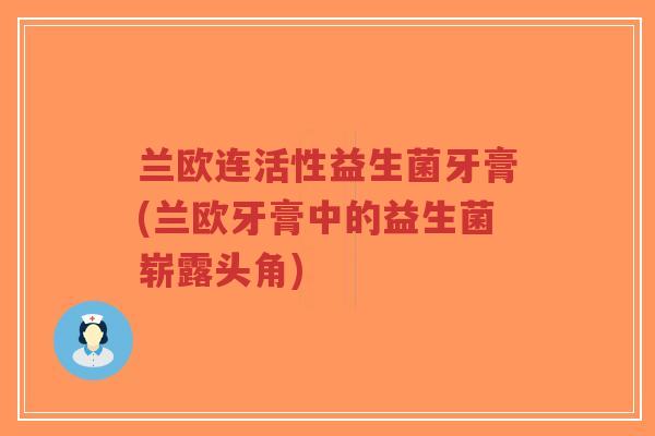 兰欧连活性益生菌牙膏(兰欧牙膏中的益生菌崭露头角)-第1张图片-超越 兰欧连活性益生菌牙膏(兰欧牙膏中的益生菌崭露头角)-第1张图片-超越