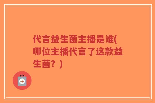 代言益生菌主播是谁(哪位主播代言了这款益生菌?)-第1张图片-超越 代言益生菌主播是谁(哪位主播代言了这款益生菌?)-第1张图片-超越