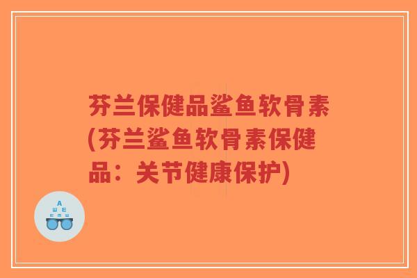 芬兰保健品鲨鱼软骨素(芬兰鲨鱼软骨素保健品：关节健康保护)-第1张图片-超越