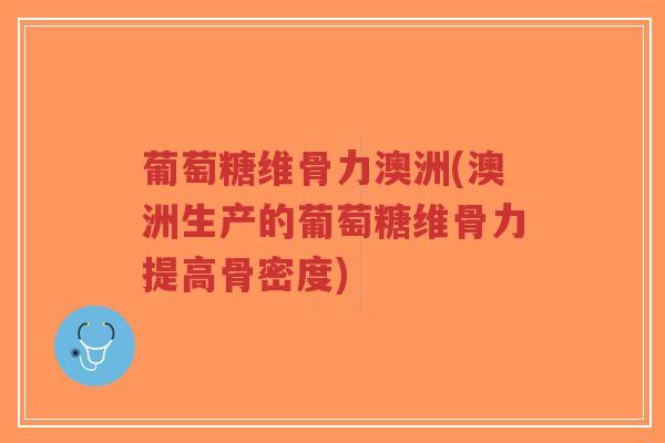 葡萄糖维骨力澳洲(澳洲生产的葡萄糖维骨力提高骨密度)-第1张图片-超越 葡萄糖维骨力澳洲(澳洲生产的葡萄糖维骨力提高骨密度)-第1张图片-超越