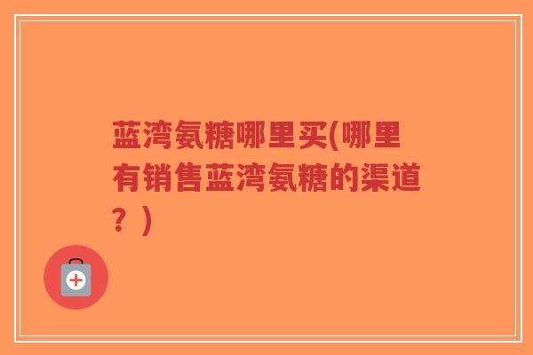 蓝湾氨糖哪里买(哪里有销售蓝湾氨糖的渠道?)-第1张图片-超越 蓝湾氨糖哪里买(哪里有销售蓝湾氨糖的渠道?)-第1张图片-超越