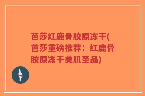 芭莎红鹿骨胶原冻干(芭莎重磅推荐:红鹿骨胶原冻干美肌圣品)-第1张图片-超越 芭莎红鹿骨胶原冻干(芭莎重磅推荐:红鹿骨胶原冻干美肌圣品)-第1张图片-超越