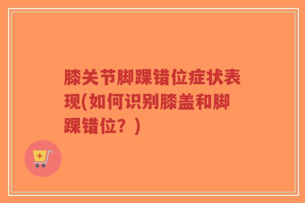 膝关节脚踝错位症状表现(如何识别膝盖和脚踝错位?)-第1张图片-超越 膝关节脚踝错位症状表现(如何识别膝盖和脚踝错位?)-第1张图片-超越