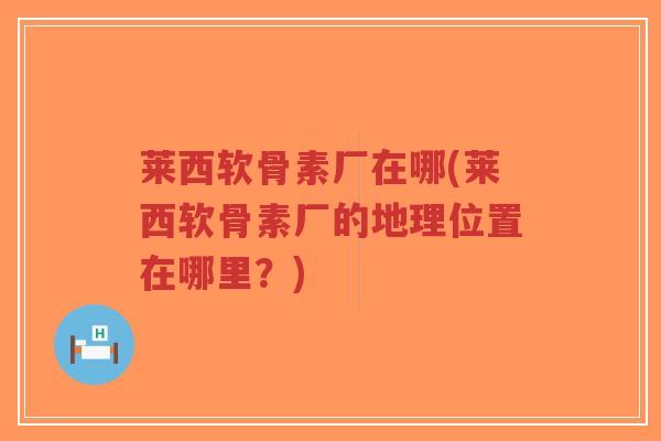 莱西软骨素厂在哪(莱西软骨素厂的地理位置在哪里?)-第1张图片-超越 莱西软骨素厂在哪(莱西软骨素厂的地理位置在哪里?)-第1张图片-超越