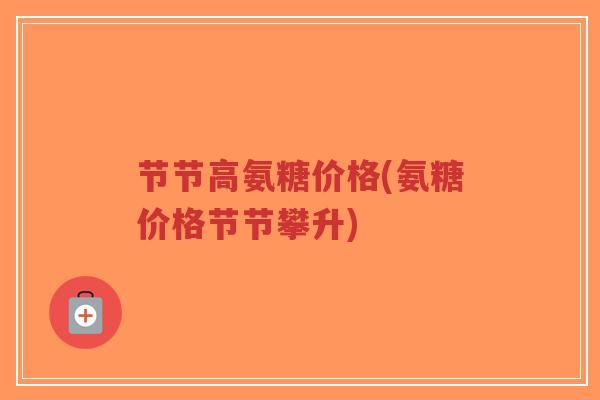 节节高氨糖价格(氨糖价格节节攀升)-第1张图片-超越 节节高氨糖价格(氨糖价格节节攀升)-第1张图片-超越