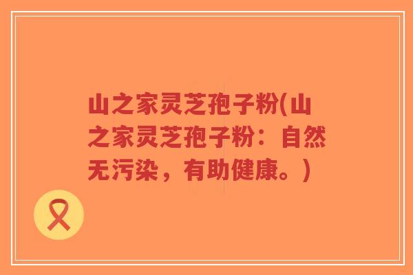 山之家灵芝孢子粉(山之家灵芝孢子粉:自然无污染,有助健康。)-第1张图片-超越 山之家灵芝孢子粉(山之家灵芝孢子粉:自然无污染,有助健康。)-第1张图片-超越