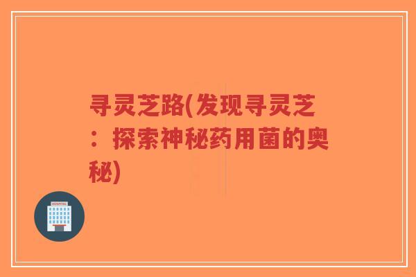 寻灵芝路(发现寻灵芝:探索神秘药用菌的奥秘)-第1张图片-超越 寻灵芝路(发现寻灵芝:探索神秘药用菌的奥秘)-第1张图片-超越