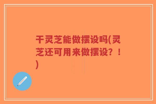 干灵芝能做摆设吗(灵芝还可用来做摆设?!)-第1张图片-超越 干灵芝能做摆设吗(灵芝还可用来做摆设?!)-第1张图片-超越