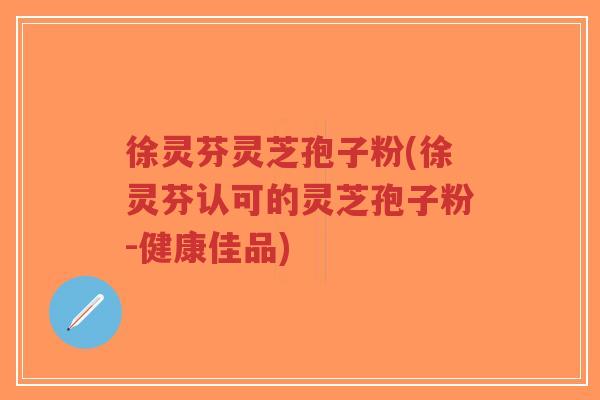 徐灵芬灵芝孢子粉(徐灵芬认可的灵芝孢子粉-健康佳品)-第1张图片-超越 徐灵芬灵芝孢子粉(徐灵芬认可的灵芝孢子粉-健康佳品)-第1张图片-超越