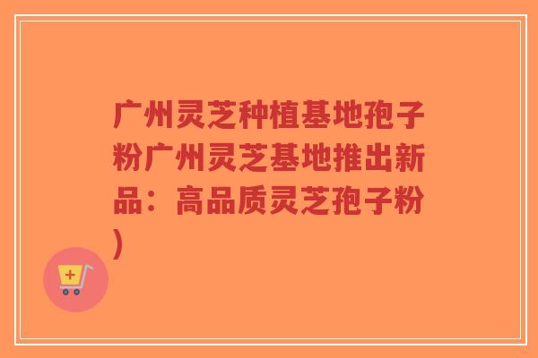 广州灵芝种植基地孢子粉广州灵芝基地推出新品:高品质灵芝孢子粉)-第1张图片-超越 广州灵芝种植基地孢子粉广州灵芝基地推出新品:高品质灵芝孢子粉)-第1张图片-超越