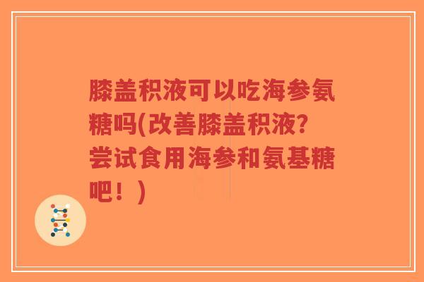 膝盖积液可以吃海参氨糖吗(改善膝盖积液?尝试食用海参和氨基糖吧!)-第1张图片-超越 膝盖积液可以吃海参氨糖吗(改善膝盖积液?尝试食用海参和氨基糖吧!)-第1张图片-超越