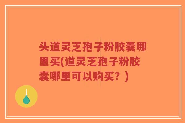 头道灵芝孢子粉胶囊哪里买(道灵芝孢子粉胶囊哪里可以购买?)-第1张图片-超越 头道灵芝孢子粉胶囊哪里买(道灵芝孢子粉胶囊哪里可以购买?)-第1张图片-超越