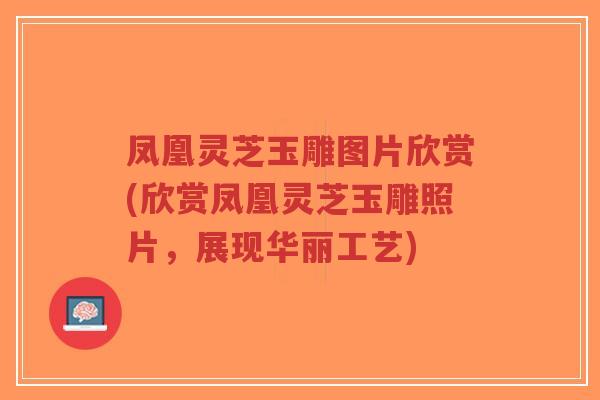 凤凰灵芝玉雕图片欣赏(欣赏凤凰灵芝玉雕照片,展现华丽工艺)-第1张图片-超越 凤凰灵芝玉雕图片欣赏(欣赏凤凰灵芝玉雕照片,展现华丽工艺)-第1张图片-超越