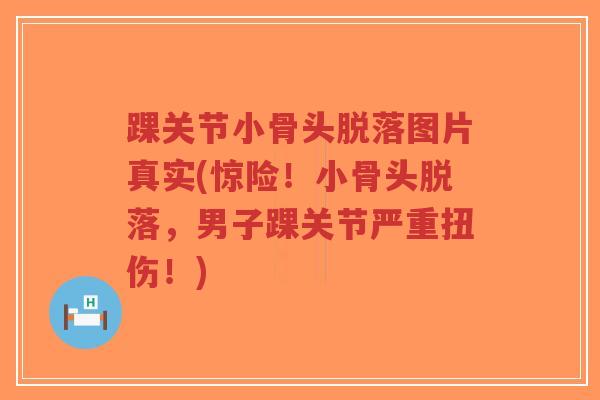 踝关节小骨头脱落图片真实(惊险!小骨头脱落,男子踝关节严重扭伤!)-第1张图片-超越 踝关节小骨头脱落图片真实(惊险!小骨头脱落,男子踝关节严重扭伤!)-第1张图片-超越