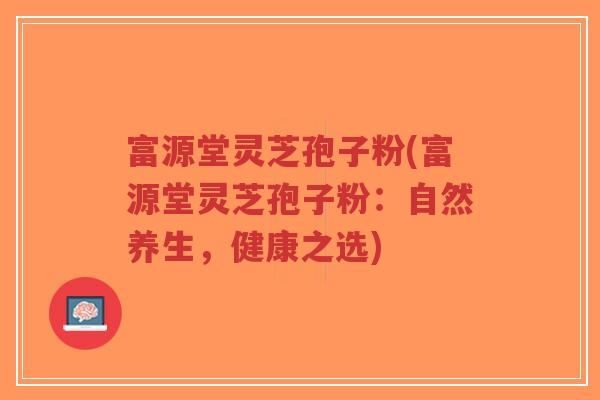 富源堂灵芝孢子粉(富源堂灵芝孢子粉:自然养生,健康之选)-第1张图片-超越 富源堂灵芝孢子粉(富源堂灵芝孢子粉:自然养生,健康之选)-第1张图片-超越