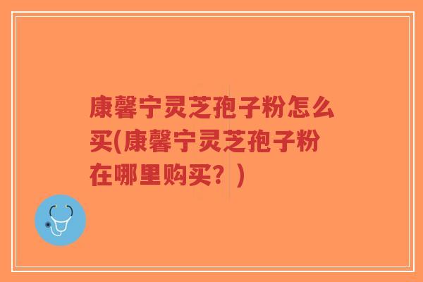康馨宁灵芝孢子粉怎么买(康馨宁灵芝孢子粉在哪里购买？)-第1张图片-超越