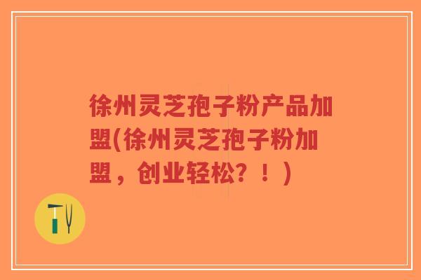 徐州灵芝孢子粉产品加盟(徐州灵芝孢子粉加盟,创业轻松?!)-第1张图片-超越 徐州灵芝孢子粉产品加盟(徐州灵芝孢子粉加盟,创业轻松?!)-第1张图片-超越