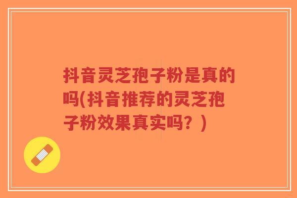 抖音灵芝孢子粉是真的吗(抖音推荐的灵芝孢子粉效果真实吗?)-第1张图片-超越 抖音灵芝孢子粉是真的吗(抖音推荐的灵芝孢子粉效果真实吗?)-第1张图片-超越