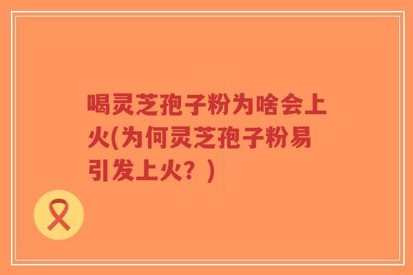 喝灵芝孢子粉为啥会上火(为何灵芝孢子粉易引发上火?)-第1张图片-超越 喝灵芝孢子粉为啥会上火(为何灵芝孢子粉易引发上火?)-第1张图片-超越