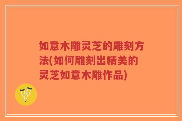如意木雕灵芝的雕刻方法(如何雕刻出精美的灵芝如意木雕作品)-第1张图片-超越 如意木雕灵芝的雕刻方法(如何雕刻出精美的灵芝如意木雕作品)-第1张图片-超越