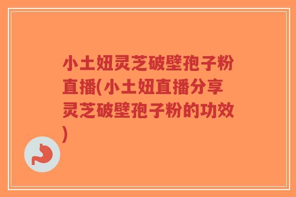 小土妞灵芝破壁孢子粉直播(小土妞直播分享灵芝破壁孢子粉的功效)-第1张图片-超越