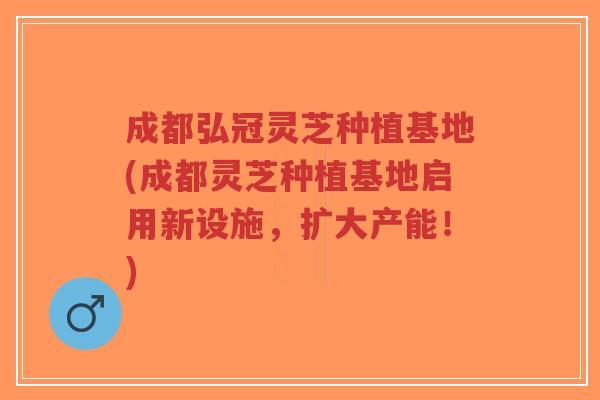 成都弘冠灵芝种植基地(成都灵芝种植基地启用新设施,扩大产能!)-第1张图片-超越 成都弘冠灵芝种植基地(成都灵芝种植基地启用新设施,扩大产能!)-第1张图片-超越