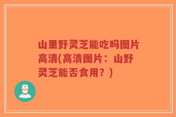 山里野灵芝能吃吗图片高清(高清图片:山野灵芝能否食用?)-第1张图片-超越 山里野灵芝能吃吗图片高清(高清图片:山野灵芝能否食用?)-第1张图片-超越