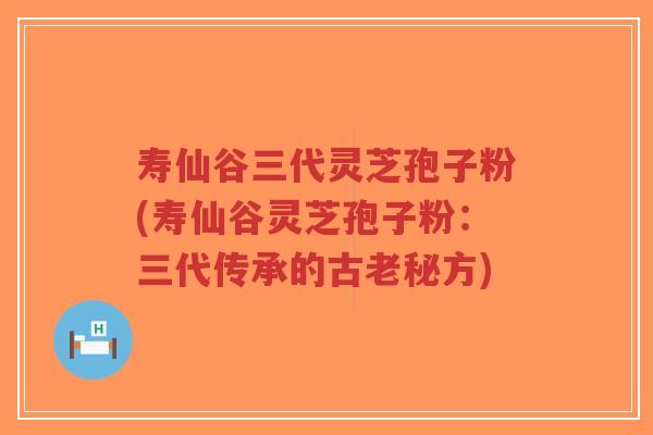 寿仙谷三代灵芝孢子粉(寿仙谷灵芝孢子粉:三代传承的古老秘方)-第1张图片-超越 寿仙谷三代灵芝孢子粉(寿仙谷灵芝孢子粉:三代传承的古老秘方)-第1张图片-超越