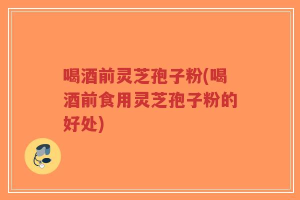 喝酒前灵芝孢子粉(喝酒前食用灵芝孢子粉的好处)-第1张图片-超越 喝酒前灵芝孢子粉(喝酒前食用灵芝孢子粉的好处)-第1张图片-超越