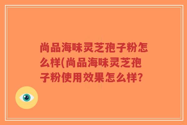 尚品海味灵芝孢子粉怎么样(尚品海味灵芝孢子粉使用效果怎么样?-第1张图片-超越 尚品海味灵芝孢子粉怎么样(尚品海味灵芝孢子粉使用效果怎么样?-第1张图片-超越
