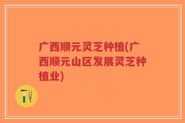 广西顺元灵芝种植(广西顺元山区发展灵芝种植业)-第1张图片-超越 广西顺元灵芝种植(广西顺元山区发展灵芝种植业)-第1张图片-超越