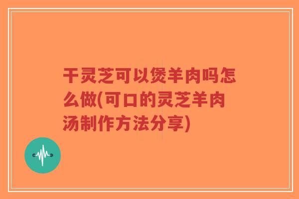 干灵芝可以煲羊肉吗怎么做(可口的灵芝羊肉汤制作方法分享)-第1张图片-超越 干灵芝可以煲羊肉吗怎么做(可口的灵芝羊肉汤制作方法分享)-第1张图片-超越