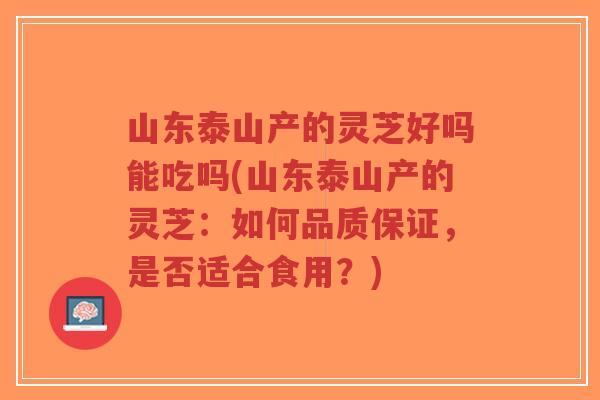 山东泰山产的灵芝好吗能吃吗(山东泰山产的灵芝:如何品质保证,是否适合食用?)-第1张图片-超越 山东泰山产的灵芝好吗能吃吗(山东泰山产的灵芝:如何品质保证,是否适合食用?)-第1张图片-超越
