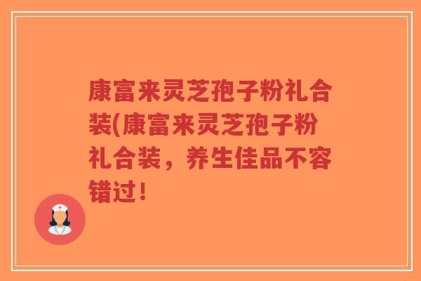 康富来灵芝孢子粉礼合装(康富来灵芝孢子粉礼合装,养生佳品不容错过!-第1张图片-超越 康富来灵芝孢子粉礼合装(康富来灵芝孢子粉礼合装,养生佳品不容错过!-第1张图片-超越