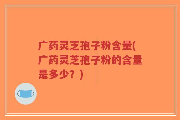 广药灵芝孢子粉含量(广药灵芝孢子粉的含量是多少?)-第1张图片-超越 广药灵芝孢子粉含量(广药灵芝孢子粉的含量是多少?)-第1张图片-超越