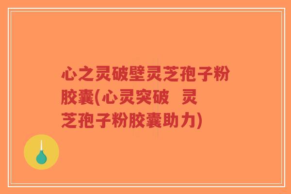 心之灵破壁灵芝孢子粉胶囊(心灵突破 灵芝孢子粉胶囊助力)-第1张图片-超越 心之灵破壁灵芝孢子粉胶囊(心灵突破 灵芝孢子粉胶囊助力)-第1张图片-超越