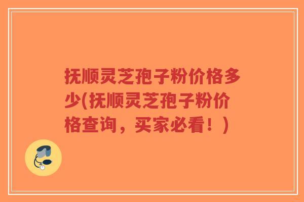 抚顺灵芝孢子粉价格多少(抚顺灵芝孢子粉价格查询,买家必看!)-第1张图片-超越 抚顺灵芝孢子粉价格多少(抚顺灵芝孢子粉价格查询,买家必看!)-第1张图片-超越
