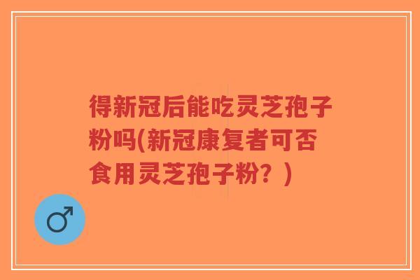得新冠后能吃灵芝孢子粉吗(新冠康复者可否食用灵芝孢子粉？)-第1张图片-超越