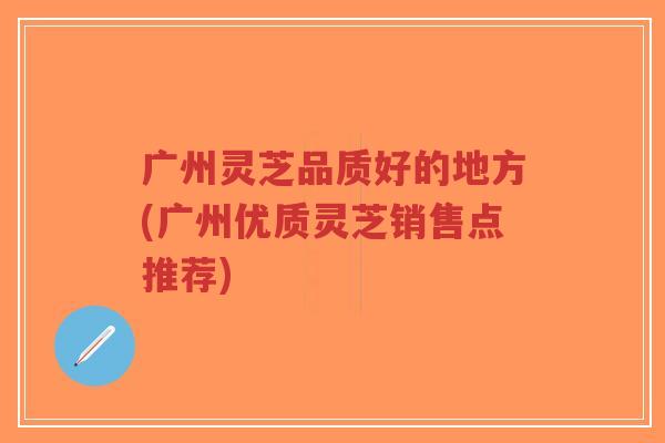 广州灵芝品质好的地方(广州优质灵芝销售点推荐)-第1张图片-超越 广州灵芝品质好的地方(广州优质灵芝销售点推荐)-第1张图片-超越