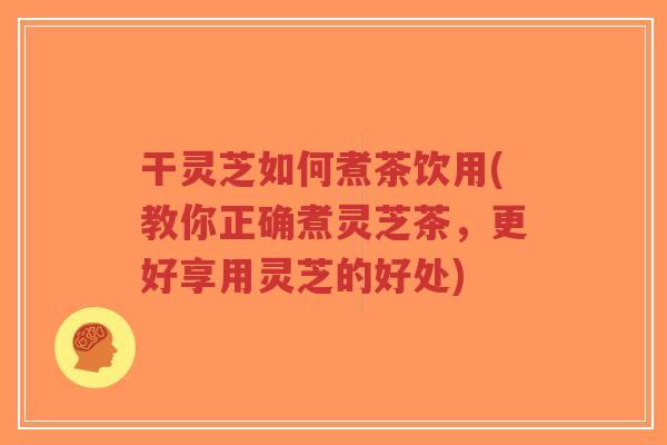 干灵芝如何煮茶饮用(教你正确煮灵芝茶,更好享用灵芝的好处)-第1张图片-超越 干灵芝如何煮茶饮用(教你正确煮灵芝茶,更好享用灵芝的好处)-第1张图片-超越