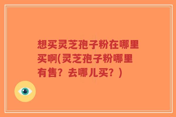 想买灵芝孢子粉在哪里买啊(灵芝孢子粉哪里有售?去哪儿买?)-第1张图片-超越 想买灵芝孢子粉在哪里买啊(灵芝孢子粉哪里有售?去哪儿买?)-第1张图片-超越