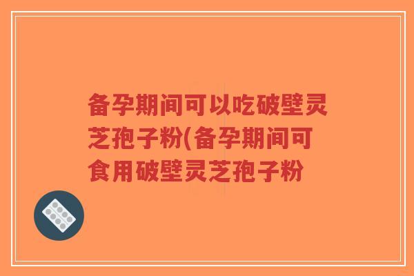 备孕期间可以吃破壁灵芝孢子粉(备孕期间可食用破壁灵芝孢子粉-第1张图片-超越 备孕期间可以吃破壁灵芝孢子粉(备孕期间可食用破壁灵芝孢子粉-第1张图片-超越
