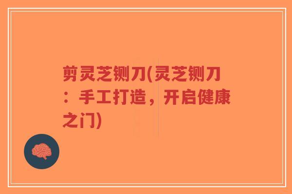 剪灵芝铡刀(灵芝铡刀:手工打造,开启健康之门)-第1张图片-超越 剪灵芝铡刀(灵芝铡刀:手工打造,开启健康之门)-第1张图片-超越