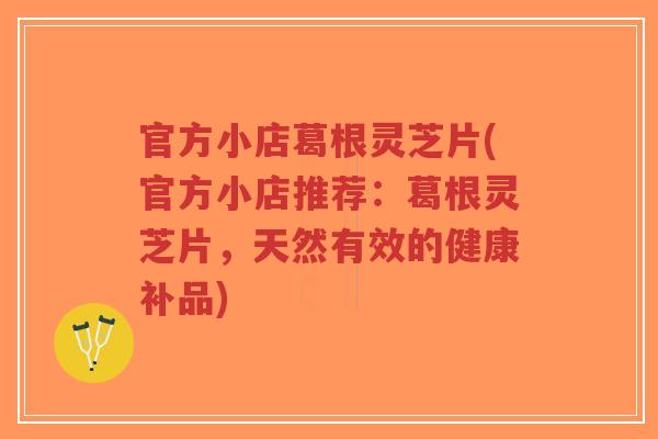 官方小店葛根灵芝片(官方小店推荐:葛根灵芝片,天然有效的健康补品)-第1张图片-超越 官方小店葛根灵芝片(官方小店推荐:葛根灵芝片,天然有效的健康补品)-第1张图片-超越