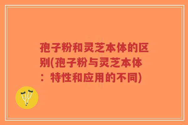 孢子粉和灵芝本体的区别(孢子粉与灵芝本体：特性和应用的不同)-第1张图片-超越