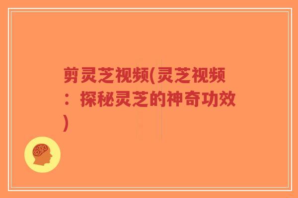 剪灵芝视频(灵芝视频:探秘灵芝的神奇功效)-第1张图片-超越 剪灵芝视频(灵芝视频:探秘灵芝的神奇功效)-第1张图片-超越