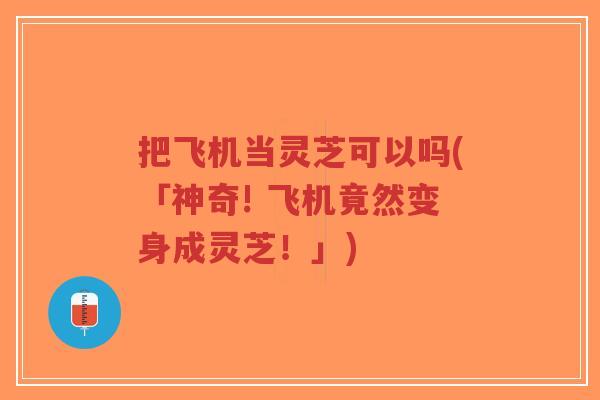 把飞机当灵芝可以吗(「神奇! 飞机竟然变身成灵芝!」)-第1张图片-超越 把飞机当灵芝可以吗(「神奇! 飞机竟然变身成灵芝!」)-第1张图片-超越